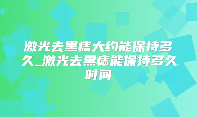 激光去黑痣大约能保持多久_激光去黑痣能保持多久时间