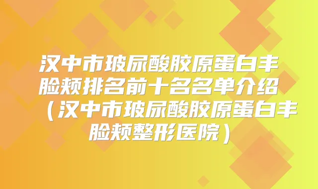 汉中市玻尿酸胶原蛋白丰脸颊排名前十名名单介绍（汉中市玻尿酸胶原蛋白丰脸颊整形医院）