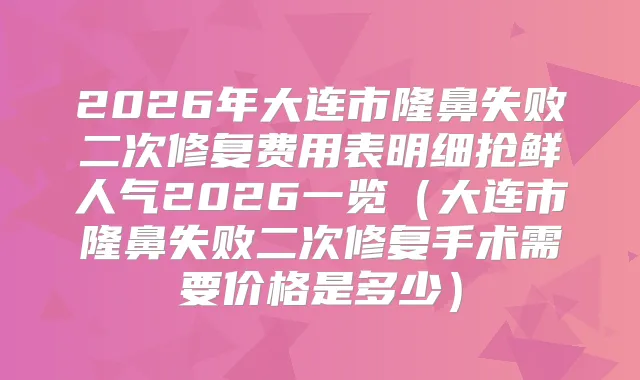 2026年大连市隆鼻失败二次修复费用表明细抢鲜人气2026一览（大连市隆鼻失败二次修复手术需要价格是多少）