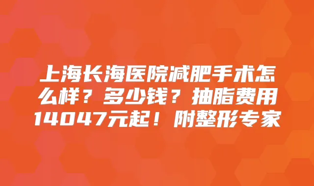 上海长海医院减肥手术怎么样?多少钱?抽脂费用14047元起!附整形专家
