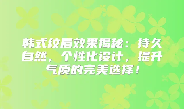 韩式纹眉效果揭秘:持久自然,个性化设计,提升气质的选择!