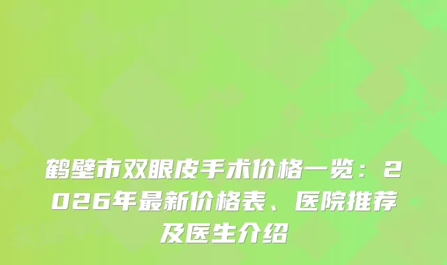 鹤壁市双眼皮手术价格一览：2026年新价格表、医院推荐及医生介绍