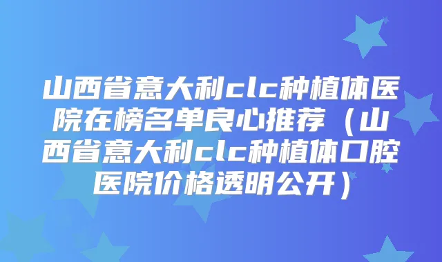 山西省意大利clc种植体医院在榜名单良心推荐（山西省意大利clc种植体口腔医院价格透明公开）
