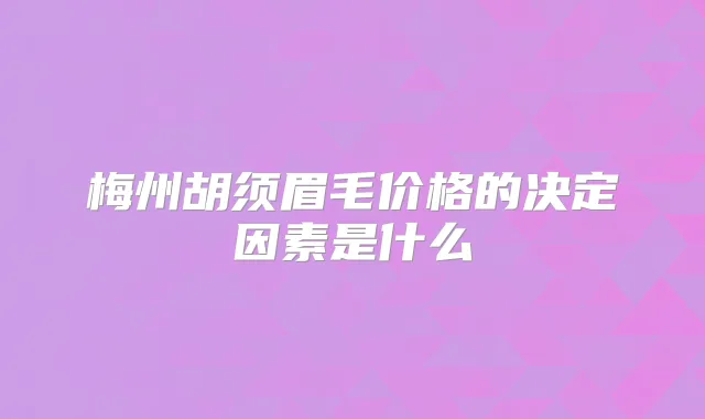 梅州胡须眉毛价格的决定因素是什么