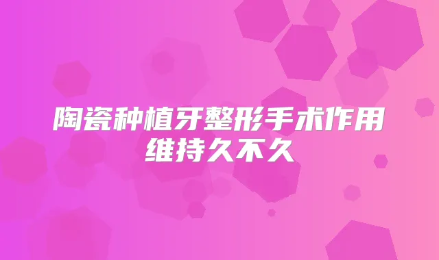 陶瓷种植牙整形手术作用维持久不久
