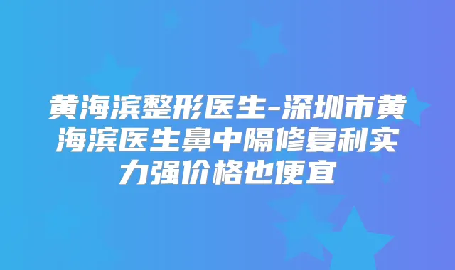 黄海滨整形医生-深圳市黄海滨医生鼻中隔修复利实力强价格也便宜