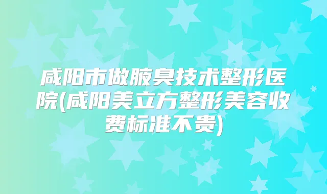 咸阳市做腋臭技术整形医院(咸阳美立方整形美容收费标准不贵)