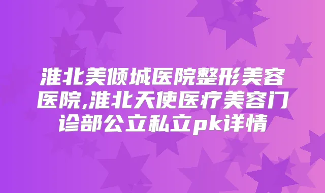 淮北美倾城医院整形美容医院,淮北天使医疗美容门诊部公立私立pk详情