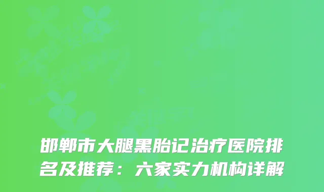 邯郸市大腿黑胎记医院排名及推荐：六家实力机构详解