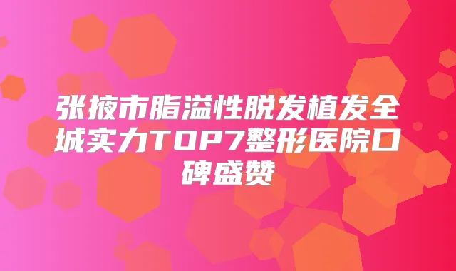张掖市脂溢性脱发植发全城实力TOP7整形医院口碑盛赞