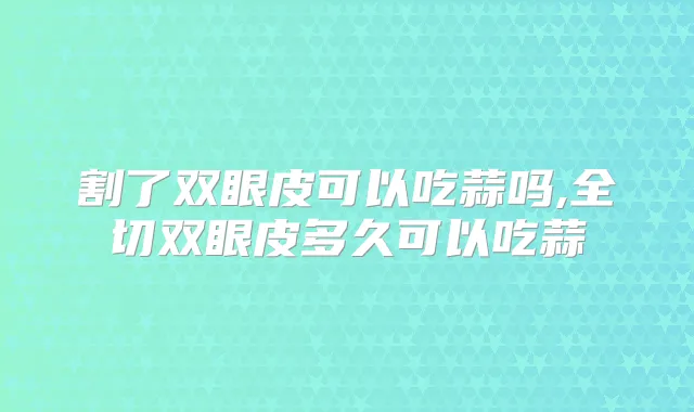 割了双眼皮可以吃蒜吗,全切双眼皮多久可以吃蒜