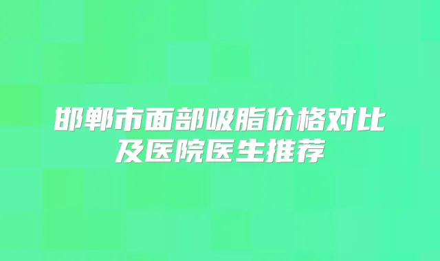 邯郸市面部吸脂价格对比及医院医生推荐