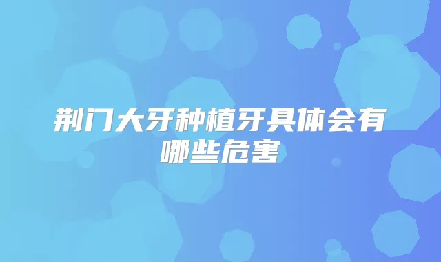 荆门大牙种植牙具体会有哪些危害