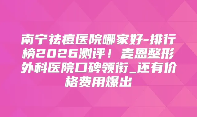 南宁祛痘医院哪家好-排行榜2026测评!麦恩整形外科医院口碑领衔_还有价格费用爆出