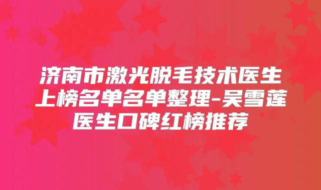 济南市激光脱毛技术医生上榜名单名单整理-吴雪莲医生口碑红榜推荐