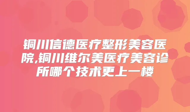 铜川信德医疗整形美容医院,铜川维尔美医疗美容诊所哪个技术更上一楼