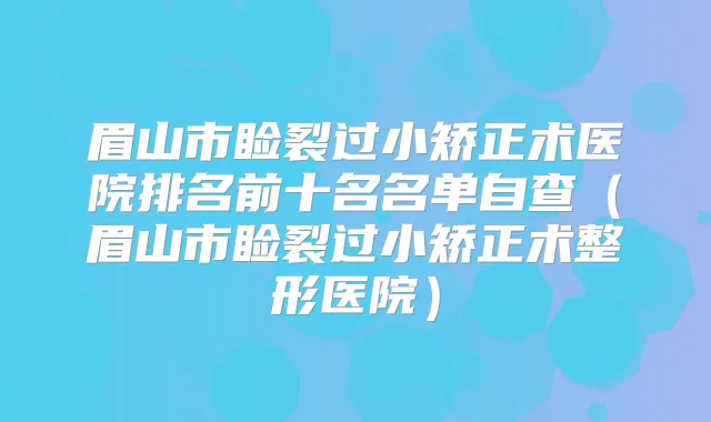 眉山市睑裂过小矫正术医院排名前十名名单自查(眉山市睑裂过小矫正术整形医院)