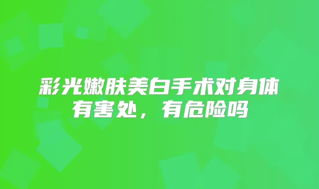 彩光嫩肤美白手术对身体有害处,有危险吗