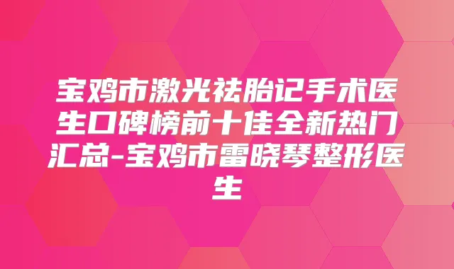 宝鸡市激光祛胎记手术医生口碑榜前十佳全新热门汇总-宝鸡市雷晓琴整形医生