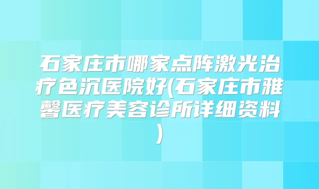 石家庄市哪家点阵激光色沉医院好(石家庄市雅馨医疗美容诊所详细资料)