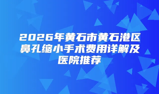 2026年黄石市黄石港区鼻孔缩小手术费用详解及医院推荐