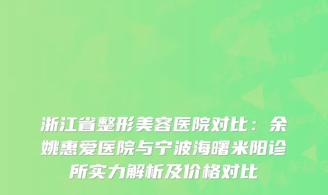 浙江省整形美容医院对比：余姚惠爱医院与宁波海曙米阳诊所实力解析及价格对比