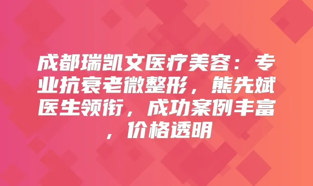成都瑞凯文医疗美容：专业抗衰老微整形，熊先斌医生领衔，成功案例丰富，价格透明