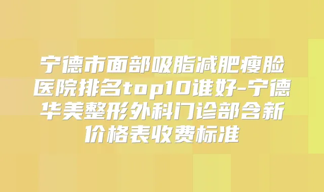 宁德市面部吸脂减肥瘦脸医院排名top10谁好-宁德华美整形外科门诊部含新价格表收费标准