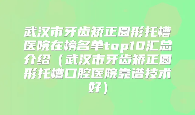 武汉市牙齿矫正圆形托槽医院在榜名单top10汇总介绍（武汉市牙齿矫正圆形托槽口腔医院靠谱技术好）
