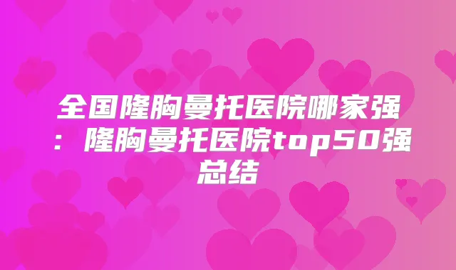 全国隆胸曼托医院哪家强：隆胸曼托医院top50强总结