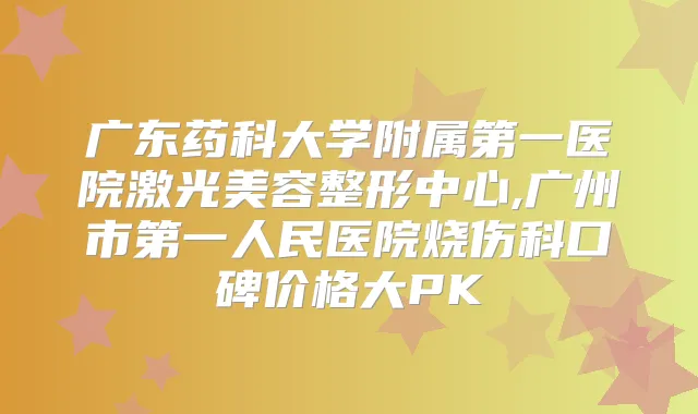 广东药科大学附属第一医院激光美容整形中心,广州市第一人民医院烧伤科口碑价格大PK