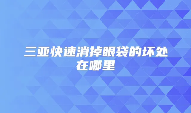 三亚快速消掉眼袋的坏处在哪里