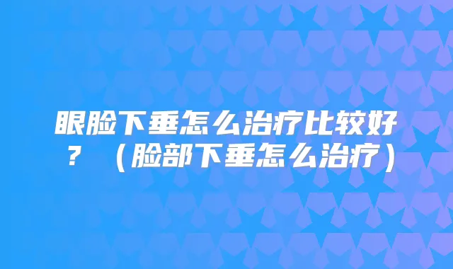 眼脸下垂怎么比较好？（脸部下垂怎么）