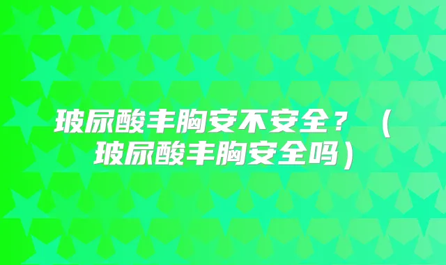玻尿酸丰胸安不安全？（玻尿酸丰胸安全吗）