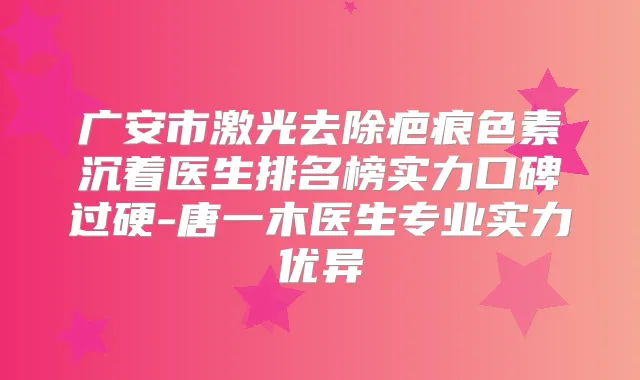 广安市激光去除疤痕色素沉着医生排名榜实力口碑过硬-唐一木医生专业实力优异