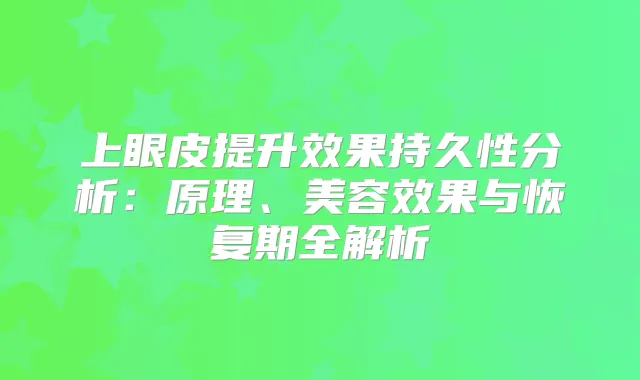 上眼皮提升效果持久性分析:原理、美容效果与恢复期全解析
