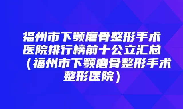 福州市下颚磨骨整形手术医院排行榜前十公立汇总(福州市下颚磨骨整形手术整形医院)