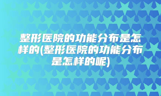 整形医院的功能分布是怎样的(整形医院的功能分布是怎样的呢)