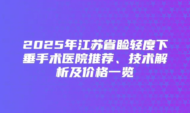 2025年江苏省睑轻度下垂手术医院推荐、技术解析及价格一览
