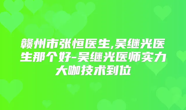 赣州市张恒医生,吴继光医生那个好-吴继光医师实力大咖技术到位