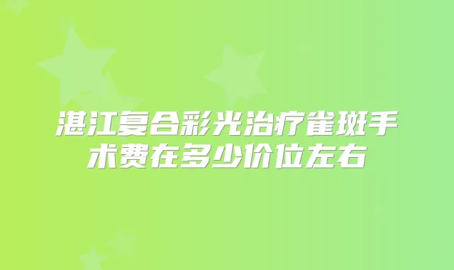 湛江复合彩光雀斑手术费在多少价位左右