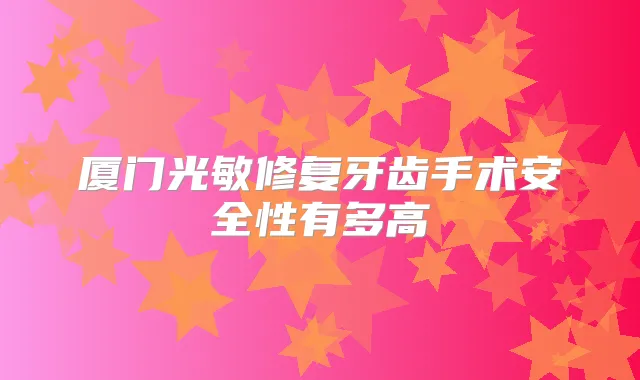 厦门光敏修复牙齿手术安全性有多高