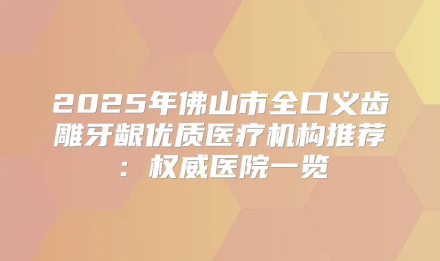 2025年佛山市全口义齿雕牙龈优质医疗机构推荐：医院一览
