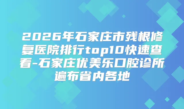 2026年石家庄市残根修复医院排行top10快速查看-石家庄优美乐口腔诊所遍布省内各地