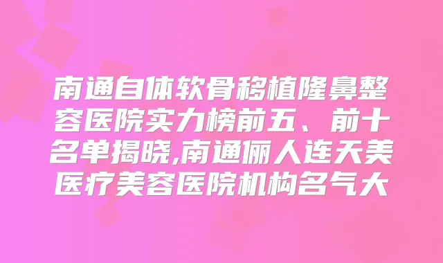 南通自体软骨移植隆鼻整容医院实力榜前五、前十名单揭晓,南通俪人连天美医疗美容医院机构名气大
