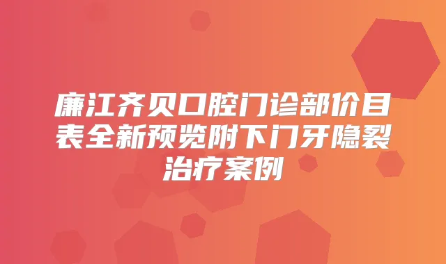 廉江齐贝口腔门诊部价目表全新预览附下门牙隐裂案例