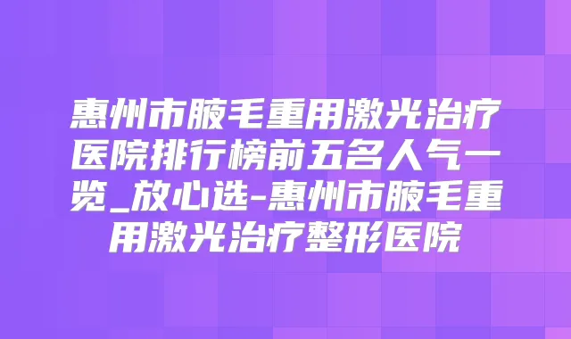 惠州市腋毛重用激光医院排行榜前五名人气一览_放心选-惠州市腋毛重用激光整形医院
