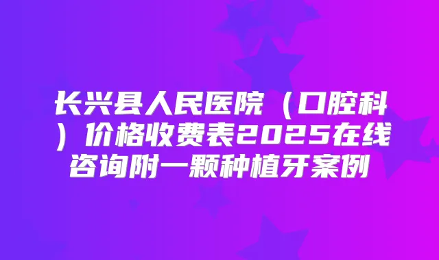 长兴县人民医院（口腔科）价格收费表2025在线咨询附一颗种植牙案例