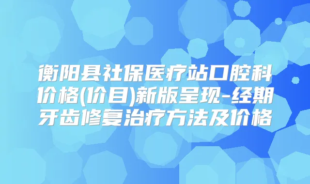 衡阳县社保医疗站口腔科价格(价目)新版呈现-经期牙齿修复方法及价格