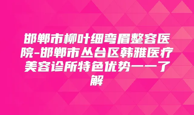 邯郸市柳叶细弯眉整容医院-邯郸市丛台区韩雅医疗美容诊所特色优势一一了解